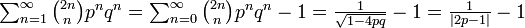 \textstyle \sum^{\infty}_{n=1} \binom{2n}{n} p^nq^n = \sum^{\infty}_{n=0} \binom{2n}{n} p^nq^n - 1 = \frac{1}{\sqrt{1 - 4pq}} - 1 = \frac{1}{|2p - 1|} - 1