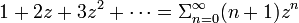 
1 + 2 z + 3 z^2 + \cdots = \Sigma^{\infty}_{n=0} (n+1)z^n 
