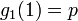 g_1 (1) = p\,