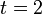 t=2