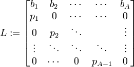  L := \begin{bmatrix}
b_{1} & b_{2} & \cdots & \cdots  & b_{A} \\
p_{1} &   0     & \cdots & \cdots  &   0     \\
  0     & p_{2} & \ddots &         & \vdots  \\
\vdots  & \ddots  & \ddots & \ddots  & \vdots  \\
  0     & \cdots  &   0    &p_{A-1}& 0 
\end{bmatrix}